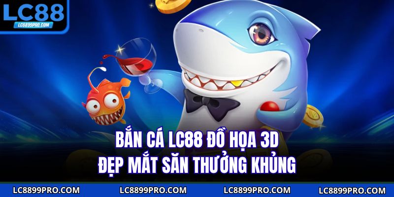 Bắn cá LC88 đồ họa 3D đẹp mắt săn thưởng khủng