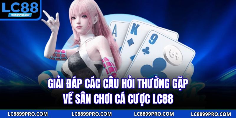 Giải đáp các câu hỏi thường gặp về sân chơi cá cược LC88