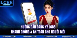 Hướng Dẫn Đăng Ký LC88 Nhanh Chóng & An Toàn Cho Người Mới